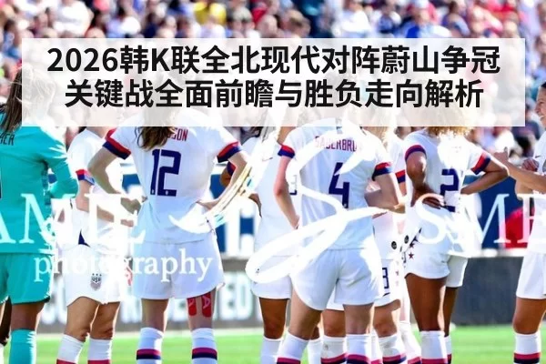 2026韩K联全北现代对阵蔚山争冠关键战全面前瞻与胜负走向解析