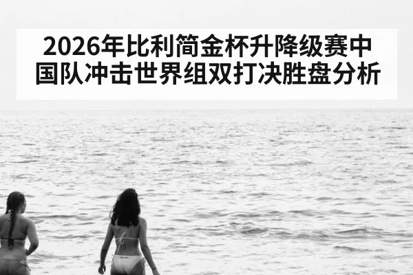 2026年比利简金杯升降级赛中国队冲击世界组双打决胜盘分析 | wepoker.apk
